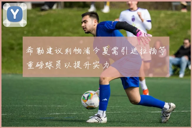 希勒建议利物浦今夏需引进拉扬等重磅球员以提升实力
