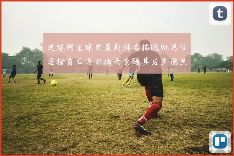 进球网金球奖最新排名揭晓凯恩位居榜首亚马尔梅西紧随其后罗德里位列第六
