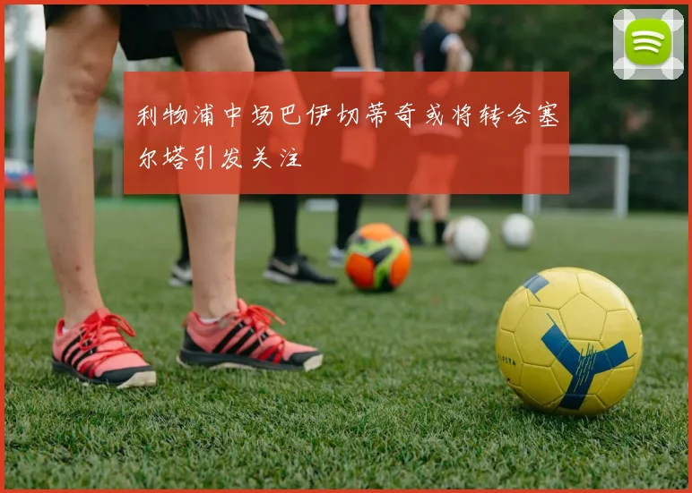 利物浦中场巴伊切蒂奇或将转会塞尔塔引发关注