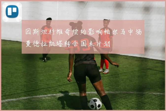 因斯坦科维奇续约影响帕尔马中场曼德拉凯塔转会国米计划