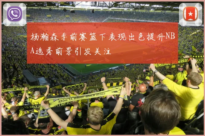 杨瀚森季前赛篮下表现出色提升NBA选秀前景引发关注