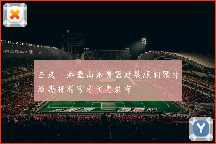 王岚嵚加盟山东男篮进展顺利预计近期将有官方消息发布