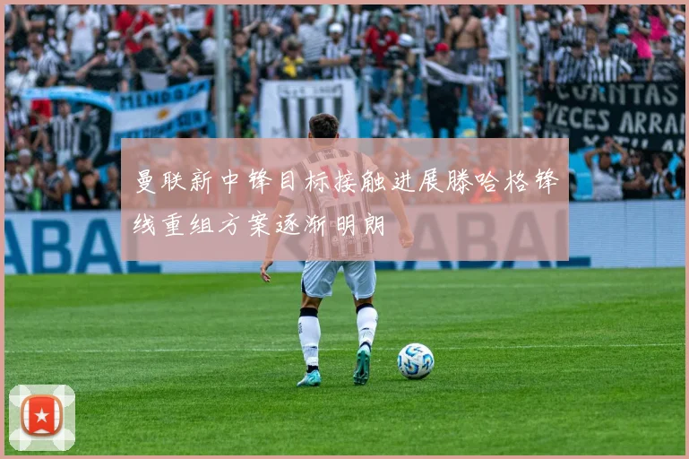 曼联新中锋目标接触进展滕哈格锋线重组方案逐渐明朗