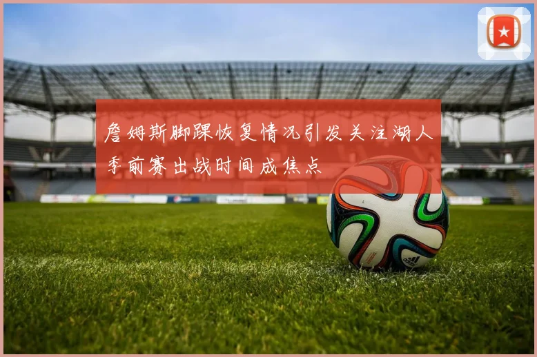 詹姆斯脚踝恢复情况引发关注湖人季前赛出战时间成焦点