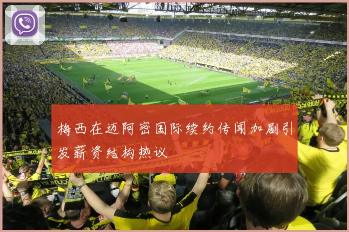 梅西在迈阿密国际续约传闻加剧引发薪资结构热议
