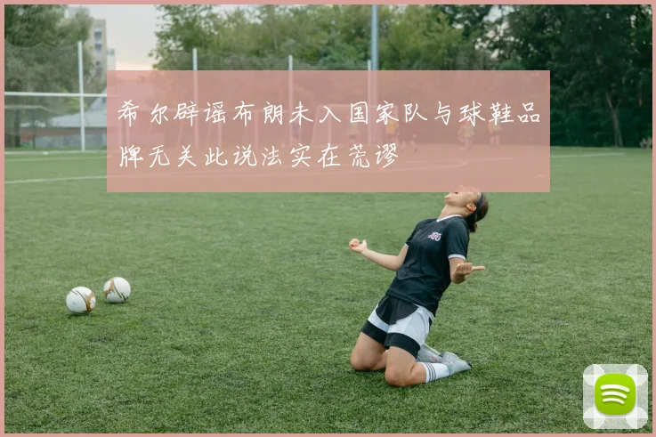 希尔辟谣布朗未入国家队与球鞋品牌无关此说法实在荒谬