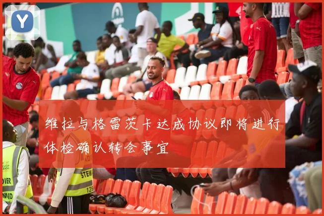 维拉与格雷茨卡达成协议即将进行体检确认转会事宜