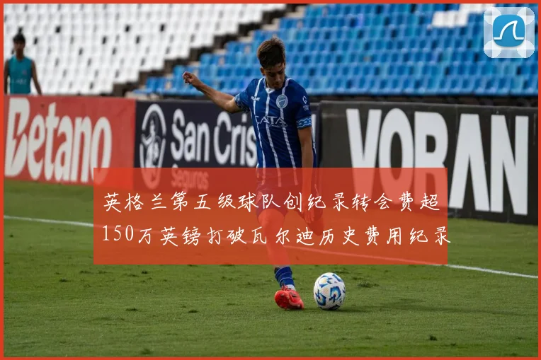 英格兰第五级球队创纪录转会费超150万英镑打破瓦尔迪历史费用纪录