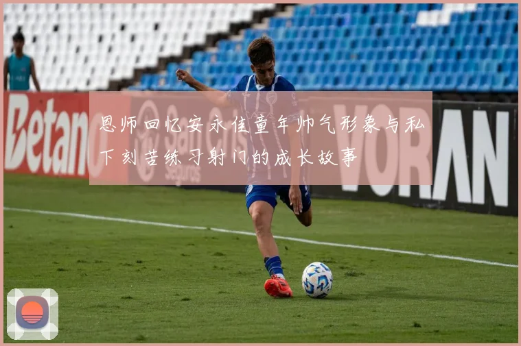 恩师回忆安永佳童年帅气形象与私下刻苦练习射门的成长故事